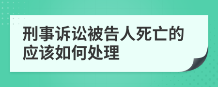 刑事诉讼被告人死亡的应该如何处理