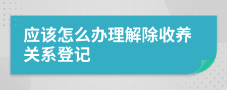 应该怎么办理解除收养关系登记