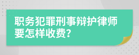 职务犯罪刑事辩护律师要怎样收费？