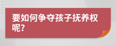 要如何争夺孩子抚养权呢？