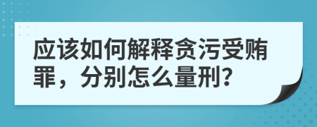 应该如何解释贪污受贿罪，分别怎么量刑？