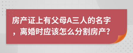 房产证上有父母A三人的名字，离婚时应该怎么分割房产？