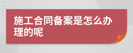 施工合同备案是怎么办理的呢