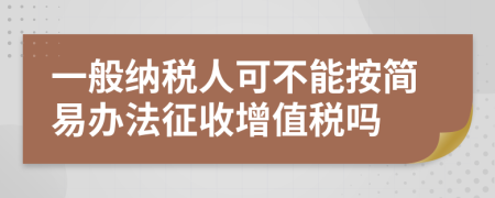 一般纳税人可不能按简易办法征收增值税吗