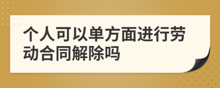 个人可以单方面进行劳动合同解除吗