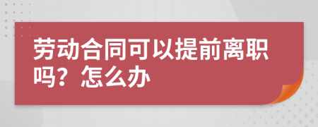 劳动合同可以提前离职吗？怎么办