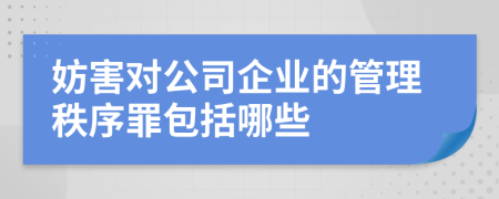 妨害对公司企业的管理秩序罪包括哪些