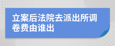 立案后法院去派出所调卷费由谁出