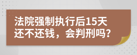 法院强制执行后15天还不还钱，会判刑吗？