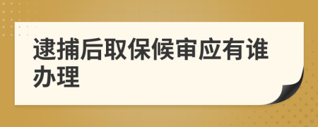 逮捕后取保候审应有谁办理