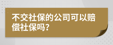 不交社保的公司可以赔偿社保吗？