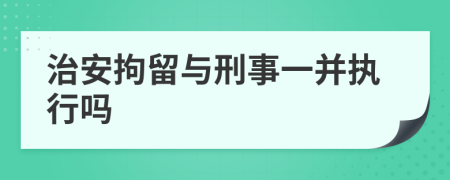 治安拘留与刑事一并执行吗