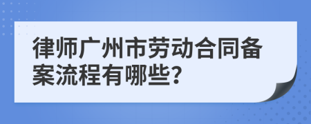 律师广州市劳动合同备案流程有哪些？