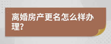 离婚房产更名怎么样办理？