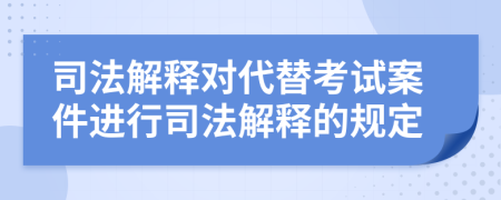 司法解释对代替考试案件进行司法解释的规定