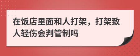 在饭店里面和人打架，打架致人轻伤会判管制吗