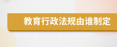 教育行政法规由谁制定