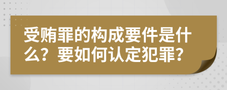 受贿罪的构成要件是什么？要如何认定犯罪？