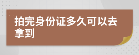 拍完身份证多久可以去拿到