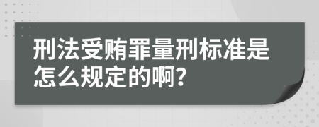 刑法受贿罪量刑标准是怎么规定的啊？