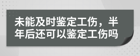 未能及时鉴定工伤，半年后还可以鉴定工伤吗