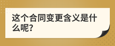 这个合同变更含义是什么呢？