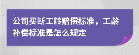 公司买断工龄赔偿标准，工龄补偿标准是怎么规定