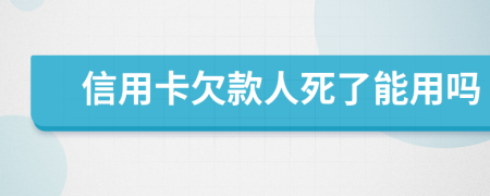 信用卡欠款人死了能用吗