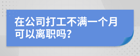 在公司打工不满一个月可以离职吗？