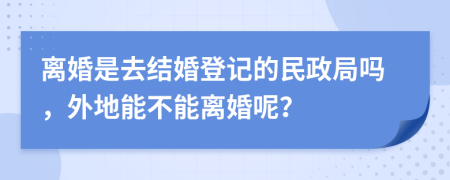 离婚是去结婚登记的民政局吗，外地能不能离婚呢？