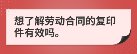 想了解劳动合同的复印件有效吗。