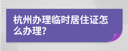 杭州办理临时居住证怎么办理？