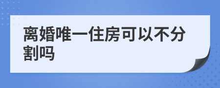 离婚唯一住房可以不分割吗