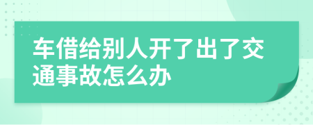 车借给别人开了出了交通事故怎么办