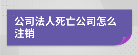 公司法人死亡公司怎么注销