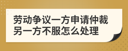 劳动争议一方申请仲裁另一方不服怎么处理