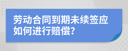 劳动合同到期未续签应如何进行赔偿？