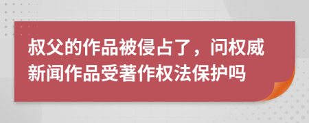 叔父的作品被侵占了，问权威新闻作品受著作权法保护吗