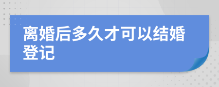 离婚后多久才可以结婚登记