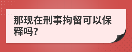 那现在刑事拘留可以保释吗？