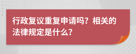 行政复议重复申请吗？相关的法律规定是什么？