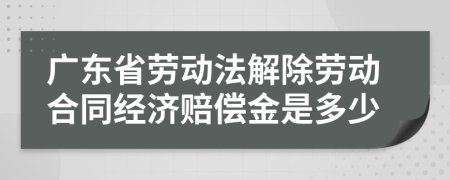 广东省劳动法解除劳动合同经济赔偿金是多少