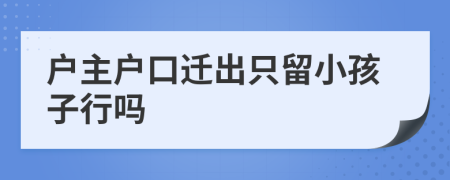 户主户口迁出只留小孩子行吗