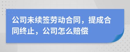 公司未续签劳动合同，提成合同终止，公司怎么赔偿