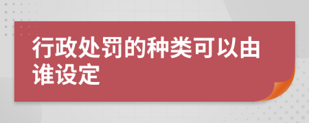 行政处罚的种类可以由谁设定