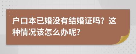 户口本已婚没有结婚证吗？这种情况该怎么办呢？