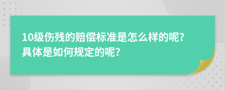 10级伤残的赔偿标准是怎么样的呢？具体是如何规定的呢？