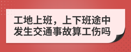 工地上班，上下班途中发生交通事故算工伤吗