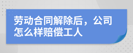 劳动合同解除后，公司怎么样赔偿工人