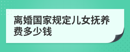 离婚国家规定儿女抚养费多少钱
